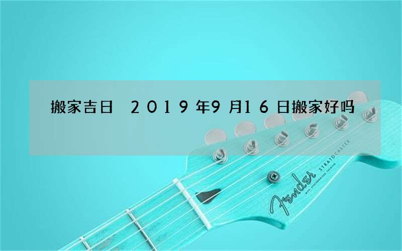 搬家吉日 2019年9月16日搬家好吗